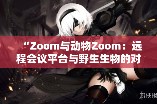 “Zoom与动物Zoom：远程会议平台与野生生物的对比探究”