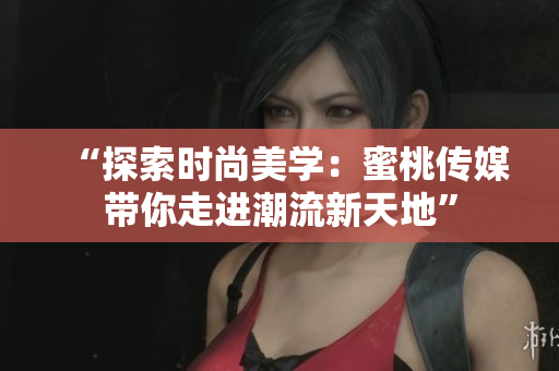 “探索时尚美学：蜜桃传媒带你走进潮流新天地”