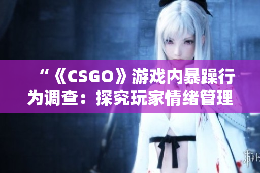 “《CSGO》游戏内暴躁行为调查：探究玩家情绪管理问题”