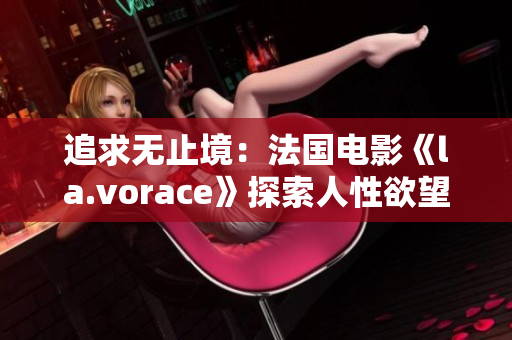 追求无止境：法国电影《la.vorace》探索人性欲望