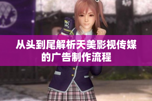 从头到尾解析天美影视传媒的广告制作流程