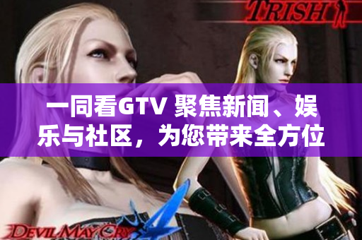 一同看GTV 聚焦新闻、娱乐与社区，为您带来全方位视角