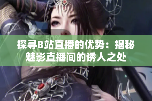 探寻B站直播的优势：揭秘魅影直播间的诱人之处