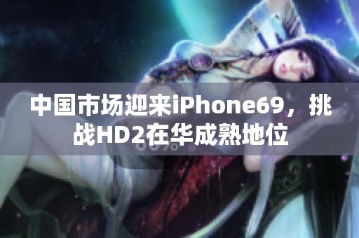 中国市场迎来iPhone69，挑战HD2在华成熟地位