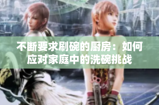 不断要求刷碗的厨房：如何应对家庭中的洗碗挑战