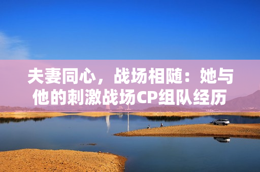 夫妻同心，战场相随：她与他的刺激战场CP组队经历