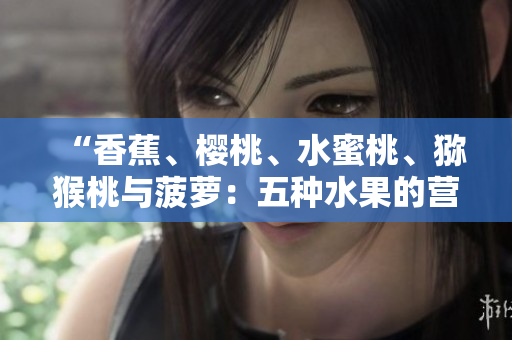 “香蕉、樱桃、水蜜桃、猕猴桃与菠萝：五种水果的营养与健康益处全面解析”
