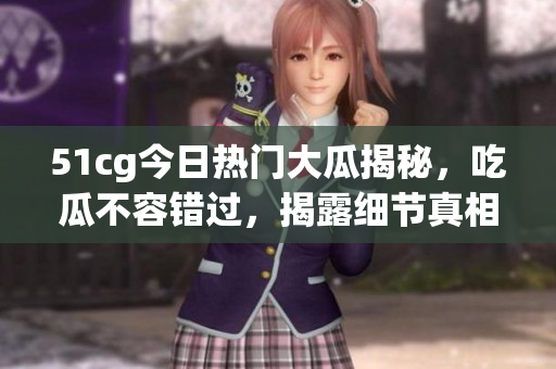 51cg今日热门大瓜揭秘，吃瓜不容错过，揭露细节真相!