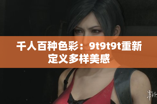 千人百种色彩：9t9t9t重新定义多样美感