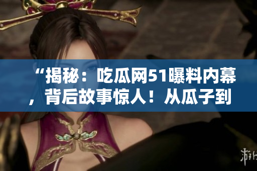 “揭秘：吃瓜网51曝料内幕，背后故事惊人！从瓜子到网络热点，一探究竟！”