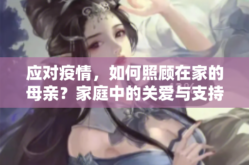 应对疫情，如何照顾在家的母亲？家庭中的关爱与支持是关键。