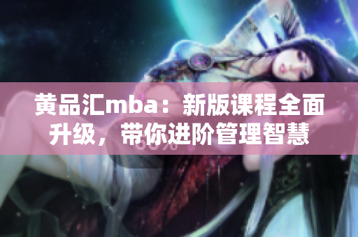 黄品汇mba：新版课程全面升级，带你进阶管理智慧