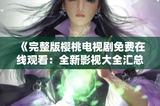 《完整版樱桃电视剧免费在线观看：全新影视大全汇总》