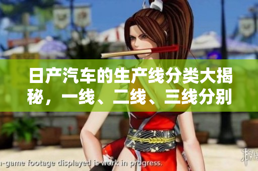 日产汽车的生产线分类大揭秘，一线、二线、三线分别是什么？