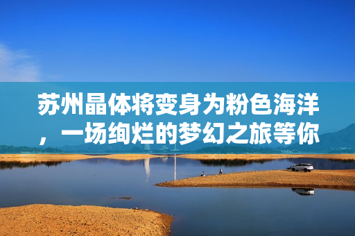 苏州晶体将变身为粉色海洋，一场绚烂的梦幻之旅等你来探寻！