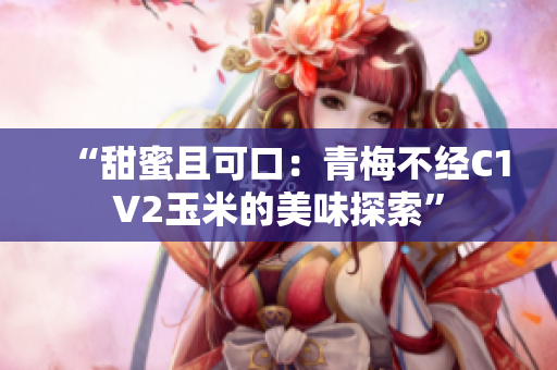 “甜蜜且可口：青梅不经C1V2玉米的美味探索”