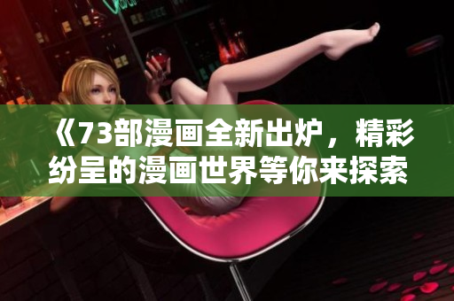 《73部漫画全新出炉，精彩纷呈的漫画世界等你来探索》