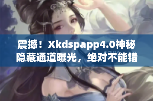 震撼！Xkdspapp4.0神秘隐藏通道曝光，绝对不能错过