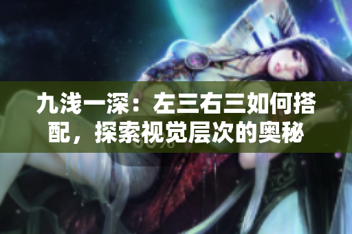 九浅一深：左三右三如何搭配，探索视觉层次的奥秘