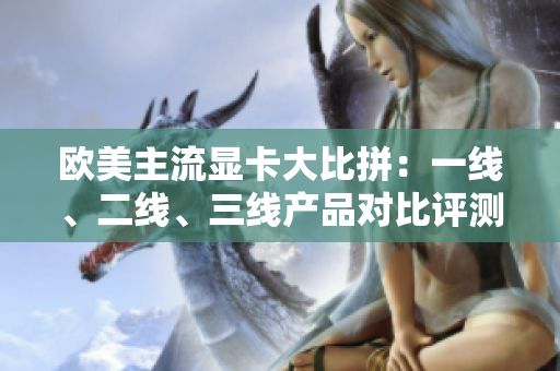 欧美主流显卡大比拼：一线、二线、三线产品对比评测