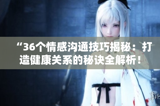 “36个情感沟通技巧揭秘：打造健康关系的秘诀全解析！”
