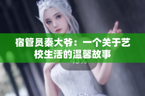宿管员秦大爷：一个关于艺校生活的温馨故事