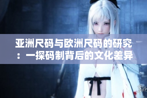 亚洲尺码与欧洲尺码的研究：一探码制背后的文化差异
