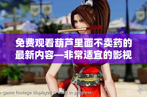 免费观看葫芦里面不卖药的最新内容—非常适宜的影视娱乐选择
