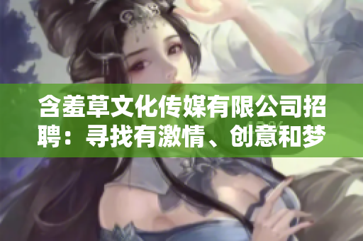 含羞草文化传媒有限公司招聘：寻找有激情、创意和梦想的你！