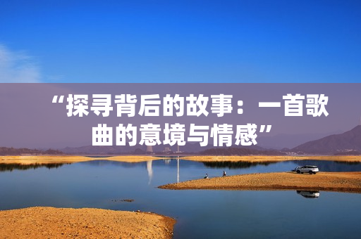 “探寻背后的故事：一首歌曲的意境与情感”