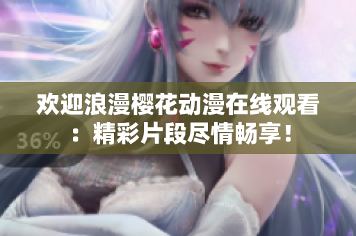 欢迎浪漫樱花动漫在线观看：精彩片段尽情畅享！