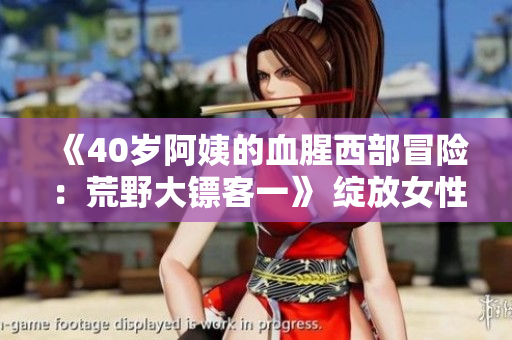 《40岁阿姨的血腥西部冒险：荒野大镖客一》 绽放女性无畏风采