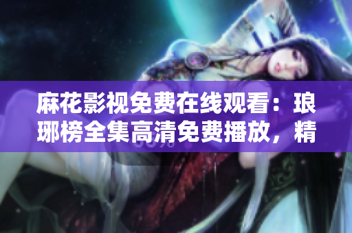 麻花影视免费在线观看：琅琊榜全集高清免费播放，精彩剧情尽情回顾