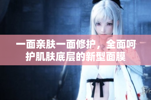 一面亲肤一面修护，全面呵护肌肤底层的新型面膜