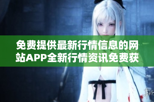 免费提供最新行情信息的网站APP全新行情资讯免费获取