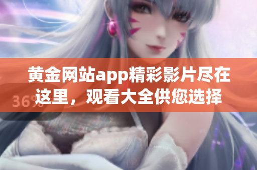 黄金网站app精彩影片尽在这里，观看大全供您选择