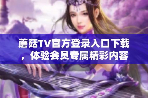 蘑菇TV官方登录入口下载，体验会员专属精彩内容
