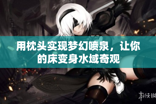 用枕头实现梦幻喷泉，让你的床变身水域奇观
