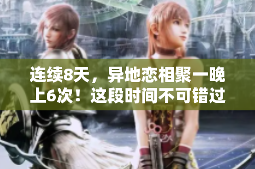 连续8天，异地恋相聚一晚上6次！这段时间不可错过的浪漫时刻