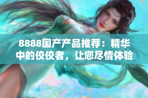 8888国产产品推荐：精华中的佼佼者，让您尽情体验最优质的选择