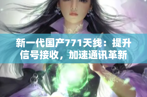 新一代国产771天线：提升信号接收，加速通讯革新