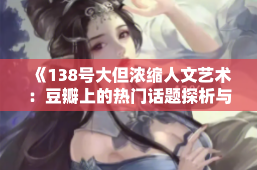 《138号大但浓缩人文艺术：豆瓣上的热门话题探析与评价》