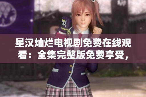星汉灿烂电视剧免费在线观看：全集完整版免费享受，精彩剧情尽在其中