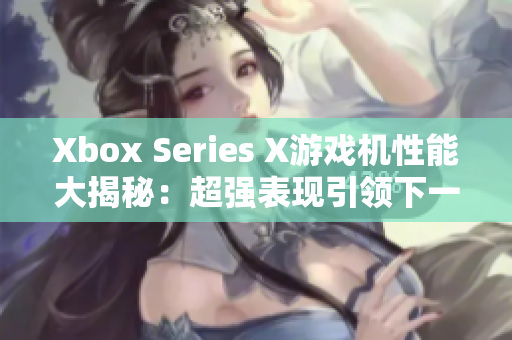 Xbox Series X游戏机性能大揭秘：超强表现引领下一代游戏体验