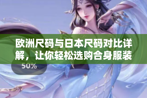 欧洲尺码与日本尺码对比详解，让你轻松选购合身服装