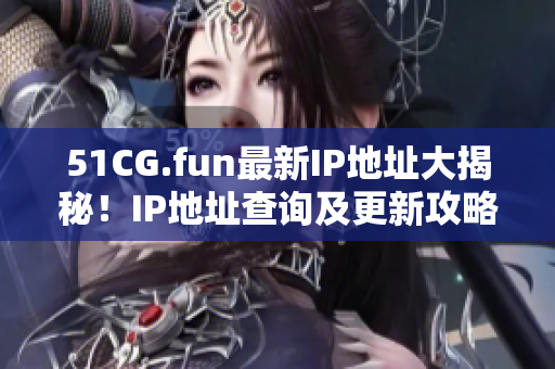51CG.fun最新IP地址大揭秘！IP地址查询及更新攻略分享