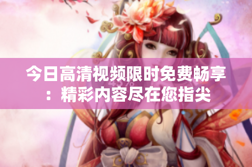 今日高清视频限时免费畅享：精彩内容尽在您指尖