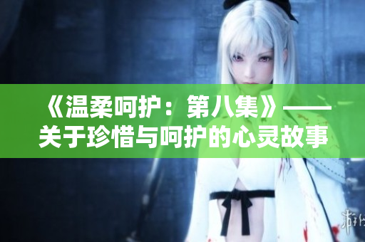 《温柔呵护：第八集》——关于珍惜与呵护的心灵故事