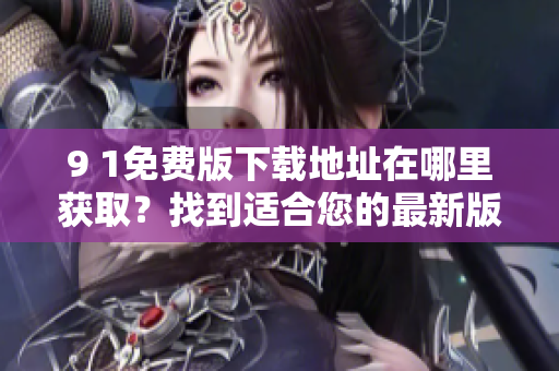 9 1免费版下载地址在哪里获取？找到适合您的最新版本！