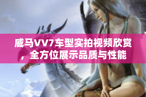 威马VV7车型实拍视频欣赏，全方位展示品质与性能